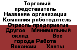 Торговый представитель › Название организации ­ Компания-работодатель › Отрасль предприятия ­ Другое › Минимальный оклад ­ 23 000 - Все города Работа » Вакансии   . Ханты-Мансийский,Белоярский г.